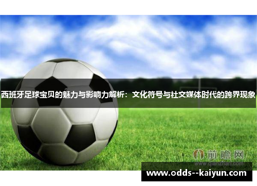 西班牙足球宝贝的魅力与影响力解析:文化符号与社交媒体时代的跨界现象 西班牙足球宝贝的魅力与影响力解析:文化符号与社交媒体时代的跨界现象