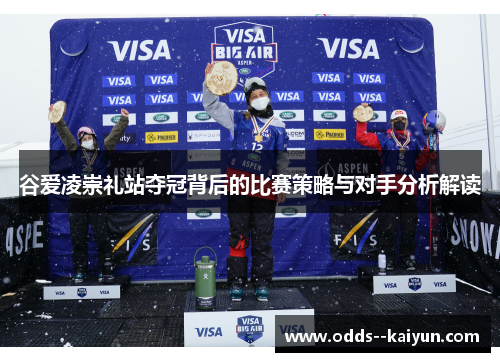 谷爱凌崇礼站夺冠背后的比赛策略与对手分析解读 谷爱凌崇礼站夺冠背后的比赛策略与对手分析解读