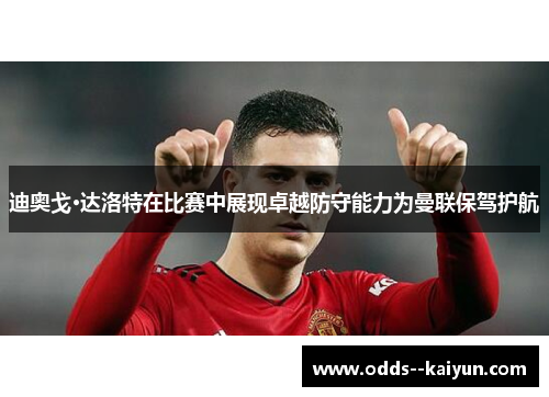 迪奥戈·达洛特在比赛中展现卓越防守能力为曼联保驾护航