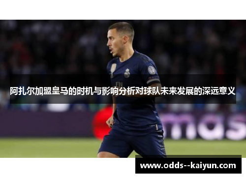 阿扎尔加盟皇马的时机与影响分析对球队未来发展的深远意义