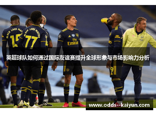 英超球队如何通过国际友谊赛提升全球形象与市场影响力分析 英超球队如何通过国际友谊赛提升全球形象与市场影响力分析