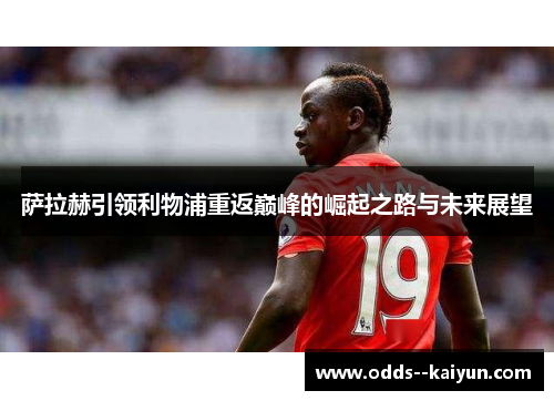 萨拉赫引领利物浦重返巅峰的崛起之路与未来展望