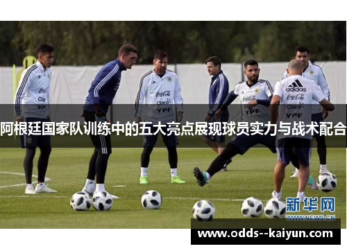 阿根廷国家队训练中的五大亮点展现球员实力与战术配合
