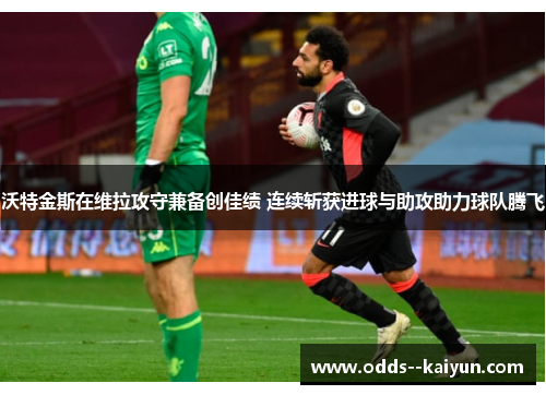 沃特金斯在维拉攻守兼备创佳绩 连续斩获进球与助攻助力球队腾飞